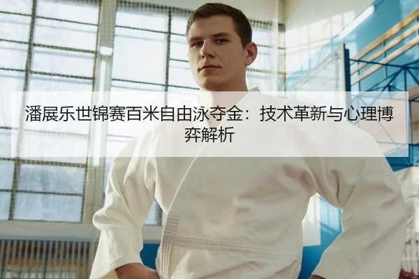 潘展乐世锦赛百米自由泳夺金：技术革新与心理博弈解析